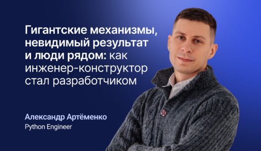 Гигантские механизмы, невидимый результат и люди рядом: как инженер-конструктор стал разработчиком